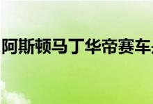 阿斯顿马丁华帝赛车是汽车收藏家的梦想成真