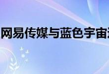 网易传媒与蓝色宇宙达成元宇宙营销战略合作