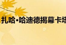 扎哈·哈迪德揭幕卡塔尔2022年世界杯体育场
