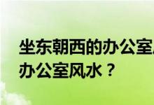 坐东朝西的办公室风水布局 谁知道如何改变办公室风水？