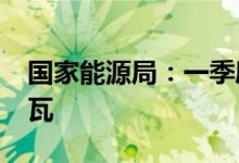 国家能源局：一季度新增并网容量1321万千瓦