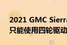 2021 GMC Sierra 1500单元的驾驶室TEU只能使用四轮驱动