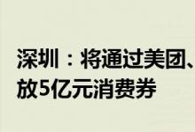 深圳：将通过美团、京东平台向消费者陆续发放5亿元消费券