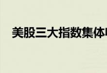 美股三大指数集体收跌，特斯拉跌超12%
