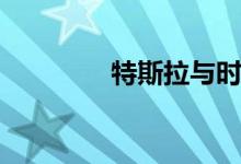 特斯拉与时间赛跑满足需�