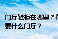 门厅鞋柜在哪里？鞋柜应该放在哪里？客厅需要什么门厅？