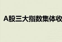 A股三大指数集体收涨，创业板指涨超5.5%
