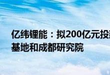 亿纬锂能：拟200亿元投建年产50GWh动力储能电池生产基地和成都研究院