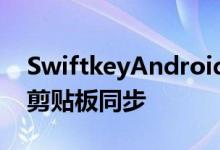 SwiftkeyAndroid键盘即将与Windows10剪贴板同步