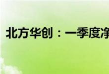 北方华创：一季度净利润同比增长183.18%