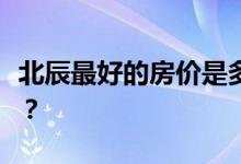 北辰最好的房价是多少？北辰二手房价有多高？