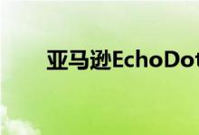 亚马逊EchoDot第4代评论影响范围