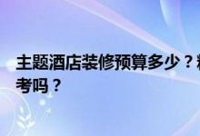主题酒店装修预算多少？精品酒店装修预算多少？有什么参考吗？