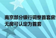 南京部分银行调整首套房贷利率认定标准，结清贷款且名下无房可认定为首套