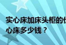 实心床加床头柜的价格是多少？带床头柜的实心床多少钱？