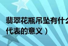 翡翠花瓶吊坠有什么寓意（佩戴翡翠花瓶吊坠代表的意义）