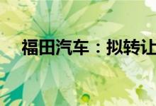 福田汽车：拟转让国创中心12.02%股权