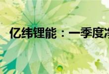 亿纬锂能：一季度净利润同比减少19.43%