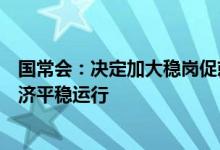 国常会：决定加大稳岗促就业政策力度，保持就业稳定和经济平稳运行