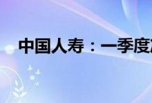 中国人寿：一季度净利润同比下降46.9%