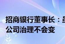 招商银行董事长：虽然招商银行行长变了，但公司治理不会变