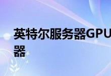 英特尔服务器GPU面向Android云游戏服务器
