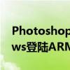 PhotoshopBeta登陆苹果Silicon和Windows登陆ARM