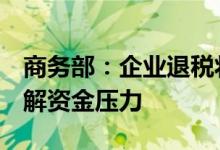 商务部：企业退税将压缩至6个工作日内，缓解资金压力