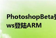 PhotoshopBeta登陆苹果Silicon和Windows登陆ARM