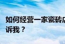 如何经营一家瓷砖店？如何吸引客户？谁能告诉我？
