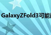 GalaxyZFold3可能配备三星首款屏下摄像头