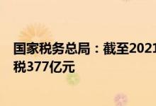 国家税务总局：截至2021年底，为9.4万户企业增加出口退税377亿元