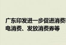 广东印发进一步促进消费若干措施：鼓励汽车消费、推动家电消费、发放消费券等