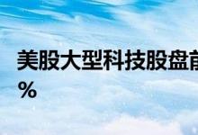 美股大型科技股盘前集体上涨，Meta涨超14%