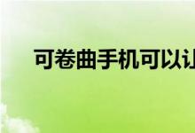 可卷曲手机可以让可折叠手机物有所值