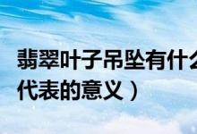 翡翠叶子吊坠有什么寓意（佩戴翡翠叶子吊坠代表的意义）