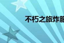 不朽之旅炸服补偿的内容一览