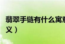 翡翠手链有什么寓意（佩戴翡翠手链代表的意义）