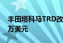 丰田塔科马TRD改装成终极冒险卡车花费38万美元