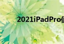 2021iPadPro值得等待这就是原因