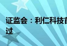 证监会：利仁科技首发获通过，青蛙泵业未通过