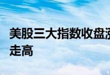 美股三大指数收盘涨跌不一，热门中概股多数走高