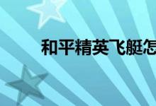 和平精英飞艇怎么上去 飞艇怎么开