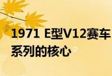1971 E型V12赛车(750马力)将成为任何捷豹系列的核心