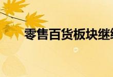 零售百货板块继续走强，近10股涨停