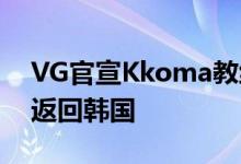 VG官宣Kkoma教练恢复自由人 因家庭原因返回韩国