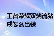 王者荣耀双烧流猪八戒玩法介绍 双烧流猪八戒怎么出装