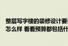 整层写字楼的装修设计要多少钱？问一下写字楼的装修设计怎么样 看看预算都包括什么