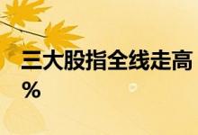 三大股指全线走高，深成指、创业板指涨2.7%