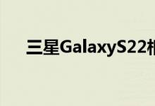 三星GalaxyS22相机隐藏可能是疯狂的